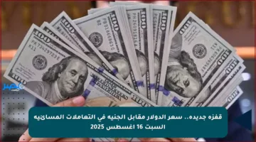 قفزة جديدة.. سعر الدولار مقابل الجنيه في التعاملات المسائية السبت 16 أغسطس 2025